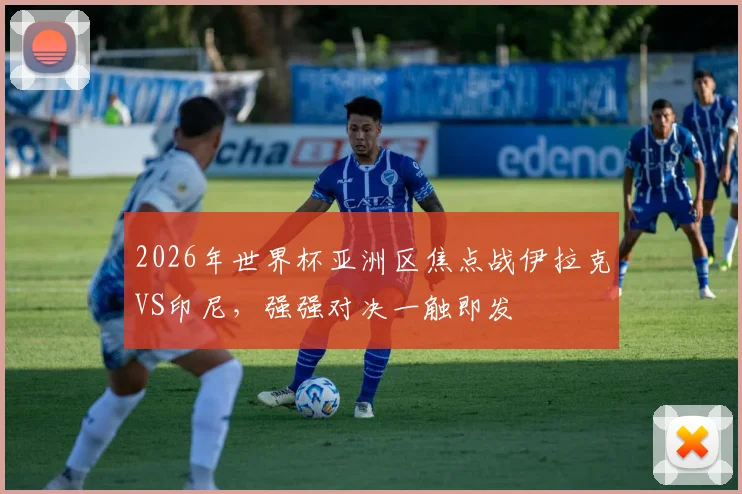 2026年世界杯亚洲区焦点战伊拉克VS印尼，强强对决一触即发