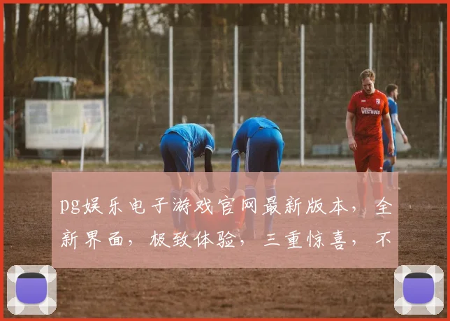 pg娱乐电子游戏官网最新版本，全新界面，极致体验，三重惊喜，不容错过，速来体验