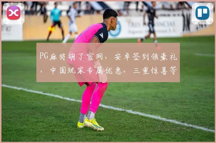 PG麻将胡了官网，安卓签到领豪礼，中国玩家专属优惠，三重惊喜等你来