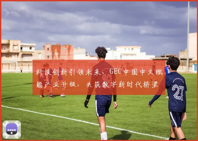 科技创新引领未来，GEC中国中文赋能产业升级，共筑数字新时代桥梁