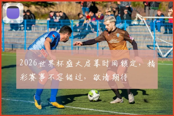 2026世界杯盛大启幕时间锁定，精彩赛事不容错过，敬请期待