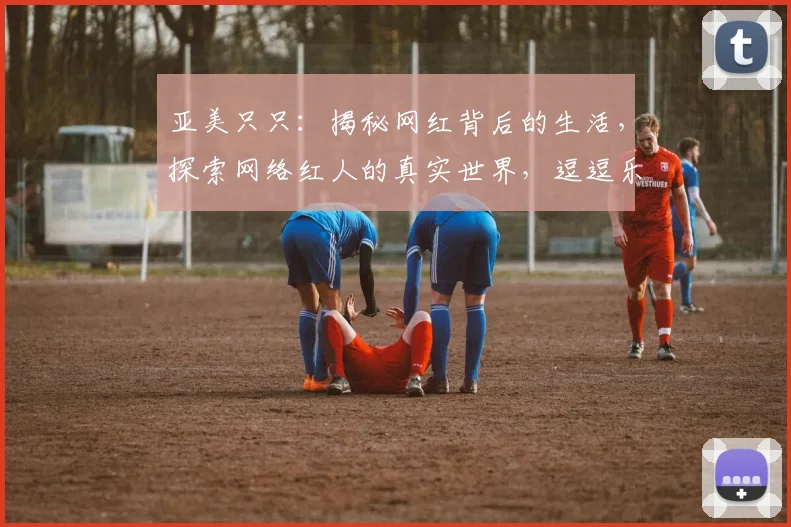 亚美只只：揭秘网红背后的生活，探索网络红人的真实世界，逗逗乐子，逗逗心