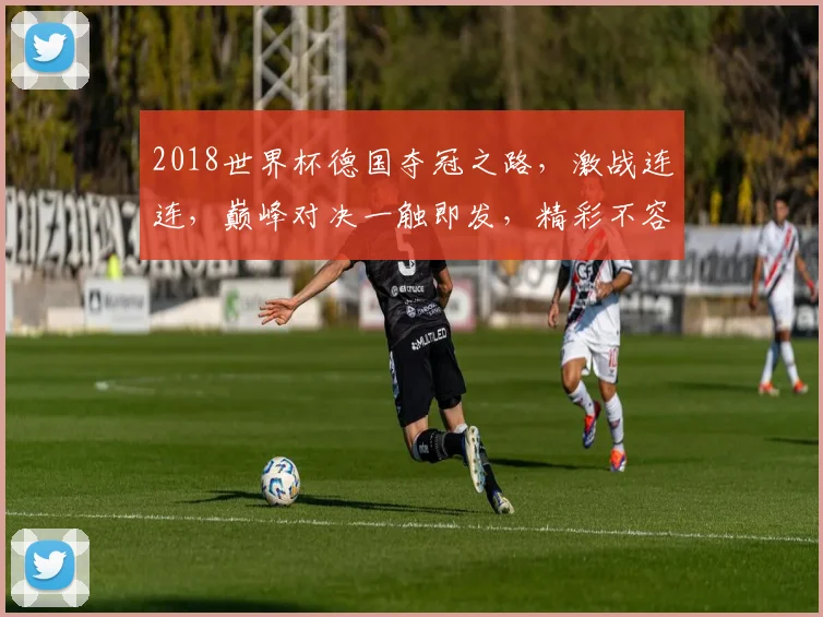 2018世界杯德国夺冠之路，激战连连，巅峰对决一触即发，精彩不容错过