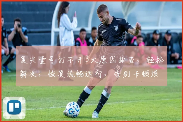 复兴壹号打不开3大原因排查，轻松解决，恢复流畅运行，告别卡顿烦恼，一招解决