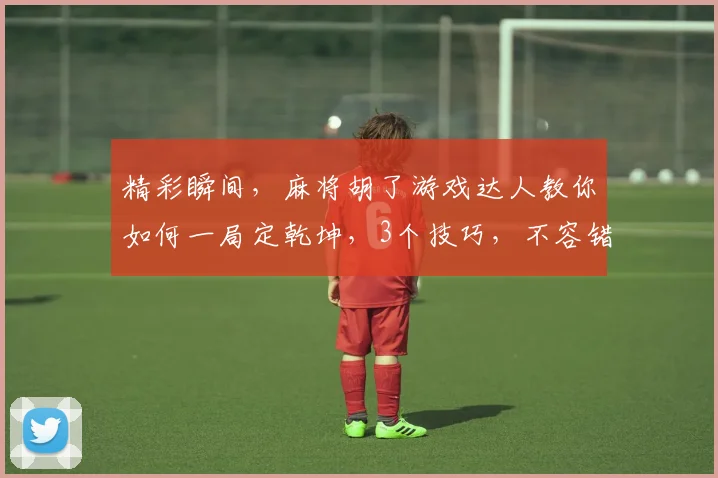 精彩瞬间，麻将胡了游戏达人教你如何一局定乾坤，3个技巧，不容错过，逗逗乐