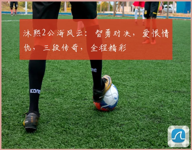 沐熙2公海风云：智勇对决，爱恨情仇，三段传奇，全程精彩