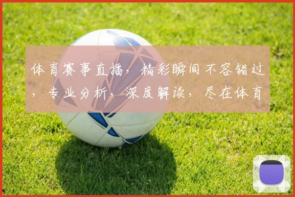 体育赛事直播，精彩瞬间不容错过，专业分析，深度解读，尽在体育网站，三重福利等你来