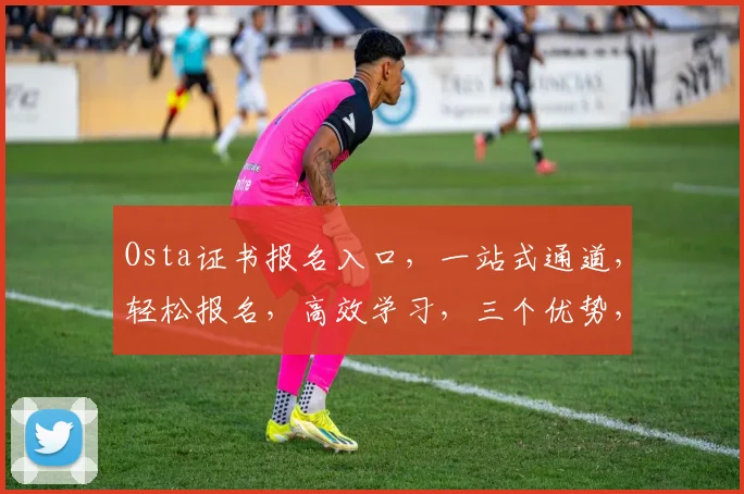 Osta证书报名入口，一站式通道，轻松报名，高效学习，三个优势，助你成功