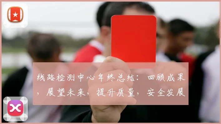 线路检测中心年终总结：回顾成果，展望未来，提升质量，安全发展，创新突破，三重目标，砥砺前行