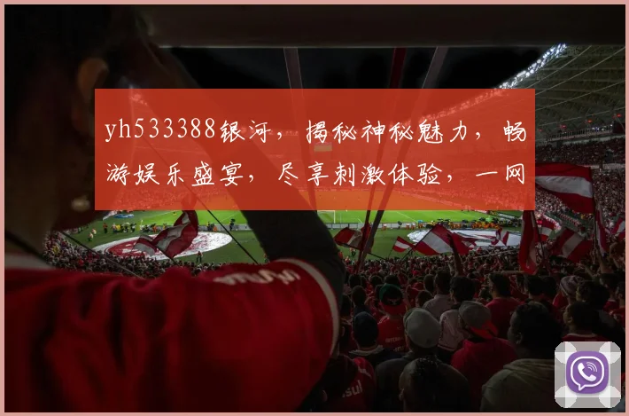 yh533388银河，揭秘神秘魅力，畅游娱乐盛宴，尽享刺激体验，一网打尽