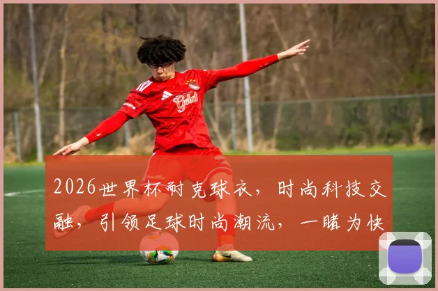 2026世界杯耐克球衣，时尚科技交融，引领足球时尚潮流，一睹为快
