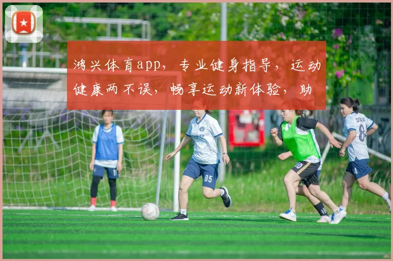 鸿兴体育app，专业健身指导，运动健康两不误，畅享运动新体验，助力健康生活