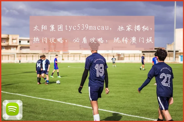 太阳集团tyc539macau，独家揭秘，热门攻略，必看攻略，玩转澳门娱乐胜地